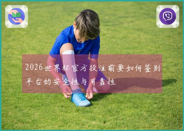 2026世界杯官方投注前要如何鉴别平台的安全性与可靠性