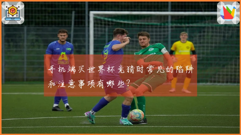 手机端买世界杯竞猜时常见的陷阱和注意事项有哪些？