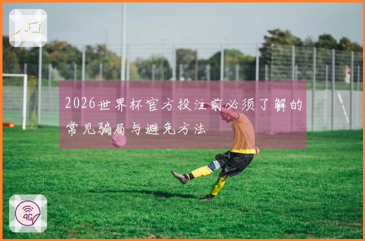 2026世界杯官方投注前必须了解的常见骗局与避免方法