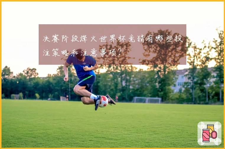 决赛阶段烽火世界杯竞猜有哪些投注策略和注意事项？