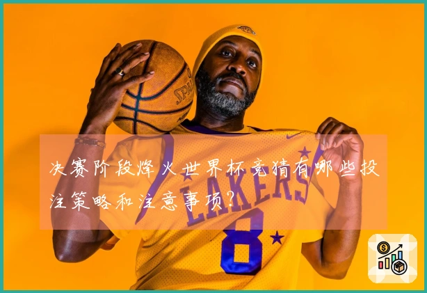 决赛阶段烽火世界杯竞猜有哪些投注策略和注意事项？